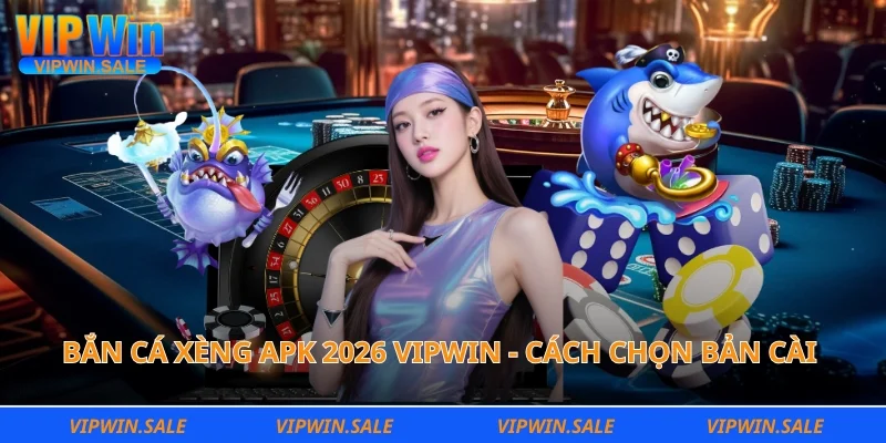 bắn cá xèng apk 2026 vipwin - cách chọn bản cài