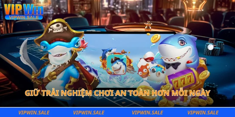 Giữ trải nghiệm chơi an toàn hơn mỗi ngày