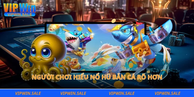 Người chơi hiểu nổ hũ bắn cá rõ hơn